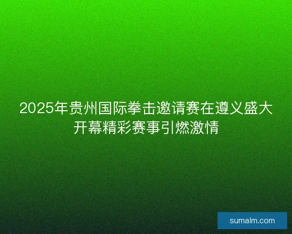 2025年贵州国际拳击邀请赛在遵义盛大开幕精彩赛事引燃激情