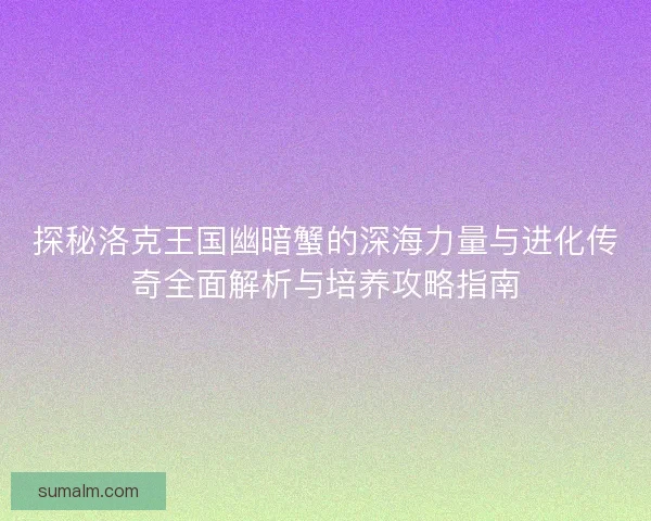 探秘洛克王国幽暗蟹的深海力量与进化传奇全面解析与培养攻略指南