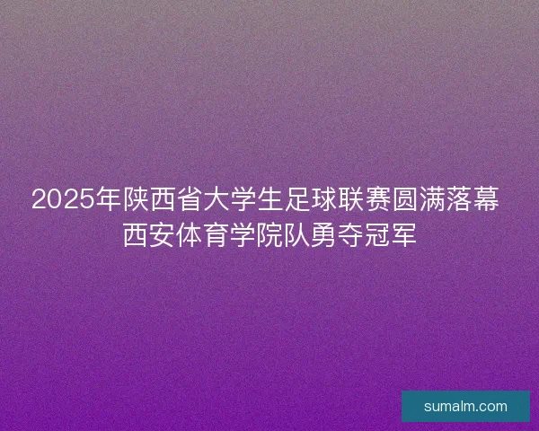 2025年陕西省大学生足球联赛圆满落幕 西安体育学院队勇夺冠军 2025年陕西省大学生足球联赛圆满落幕 西安体育学院队勇夺冠军