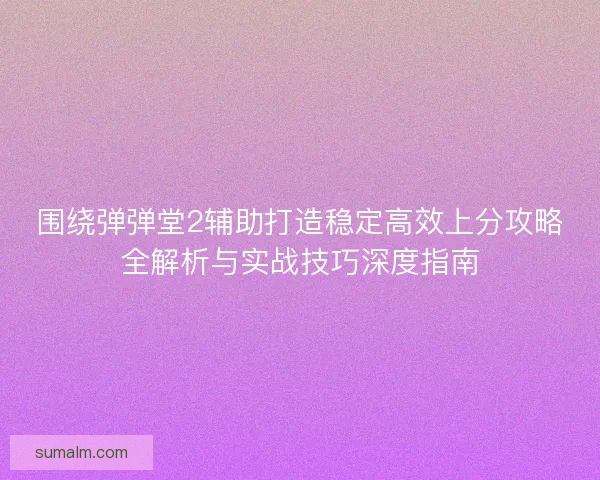 围绕弹弹堂2辅助打造稳定高效上分攻略全解析与实战技巧深度指南