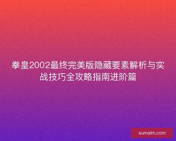 拳皇2002最终完美版隐藏要素解析与实战技巧全攻略指南进阶篇