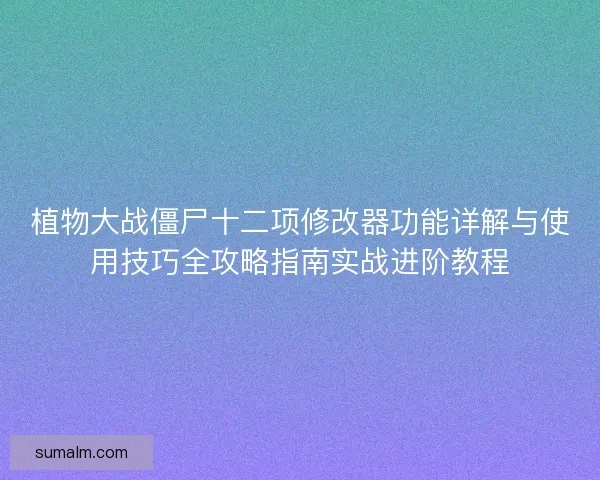 植物大战僵尸十二项修改器功能详解与使用技巧全攻略指南实战进阶教程