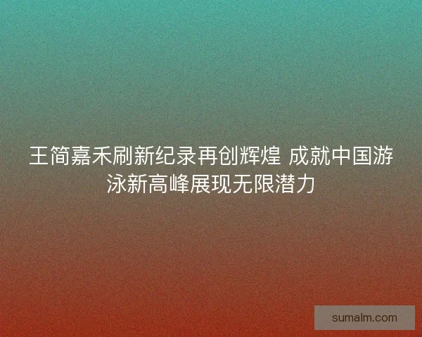 王简嘉禾刷新纪录再创辉煌 成就中国游泳新高峰展现无限潜力 王简嘉禾刷新纪录再创辉煌 成就中国游泳新高峰展现无限潜力