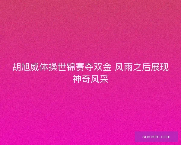 胡旭威体操世锦赛夺双金 风雨之后展现神奇风采