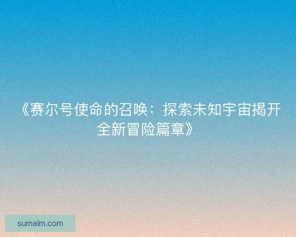 《赛尔号使命的召唤:探索未知宇宙揭开全新冒险篇章》 《赛尔号使命的召唤:探索未知宇宙揭开全新冒险篇章》