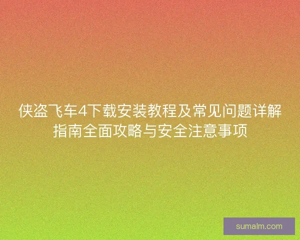 侠盗飞车4下载安装教程及常见问题详解指南全面攻略与安全注意事项