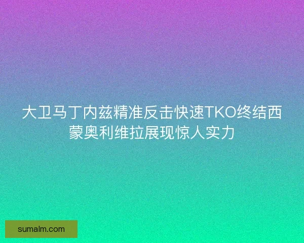 大卫马丁内兹精准反击快速TKO终结西蒙奥利维拉展现惊人实力