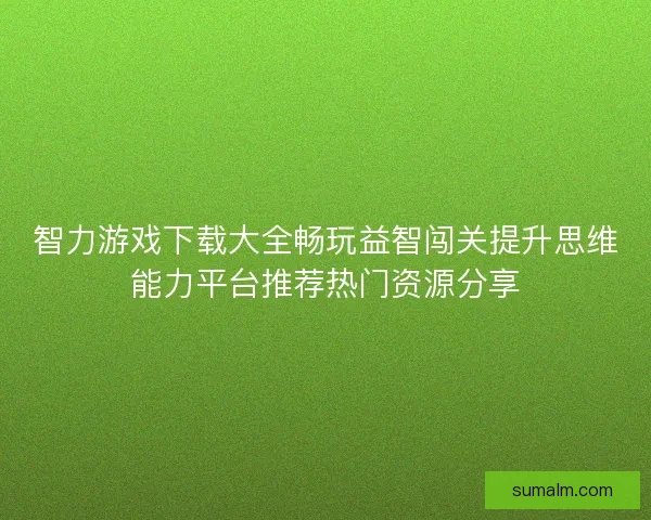 智力游戏下载大全畅玩益智闯关提升思维能力平台推荐热门资源分享