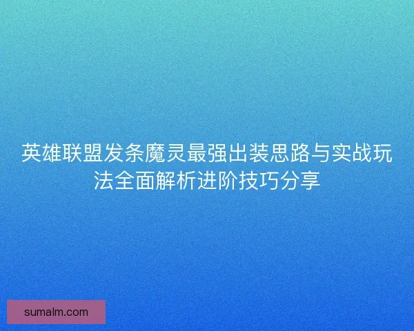 英雄联盟发条魔灵最强出装思路与实战玩法全面解析进阶技巧分享 英雄联盟发条魔灵最强出装思路与实战玩法全面解析进阶技巧分享