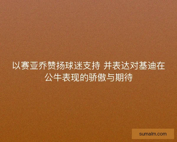 以赛亚乔赞扬球迷支持 并表达对基迪在公牛表现的骄傲与期待