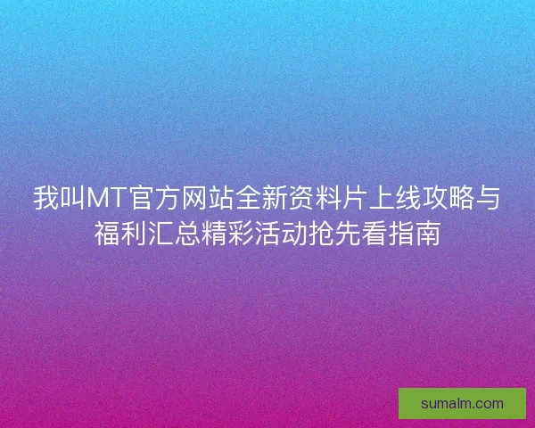 我叫MT官方网站全新资料片上线攻略与福利汇总精彩活动抢先看指南