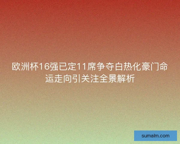 欧洲杯16强已定11席争夺白热化豪门命运走向引关注全景解析