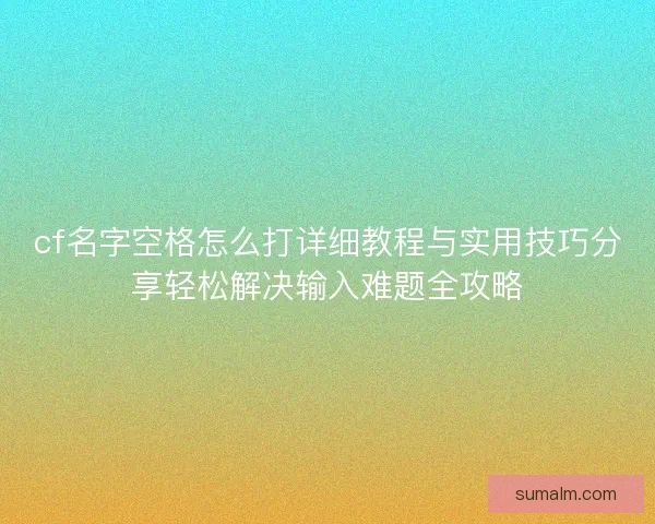 cf名字空格怎么打详细教程与实用技巧分享轻松解决输入难题全攻略