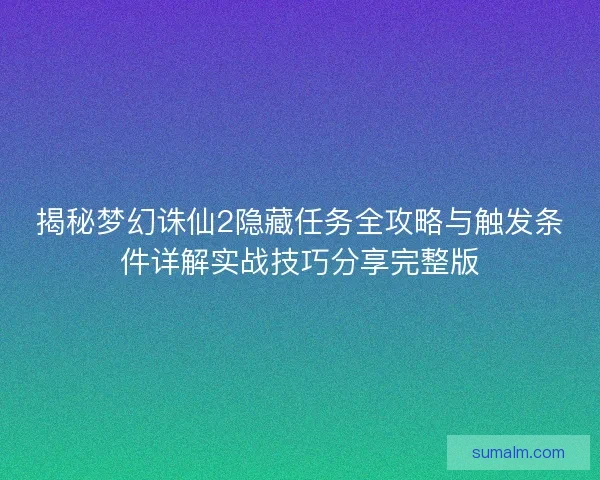 揭秘梦幻诛仙2隐藏任务全攻略与触发条件详解实战技巧分享完整版