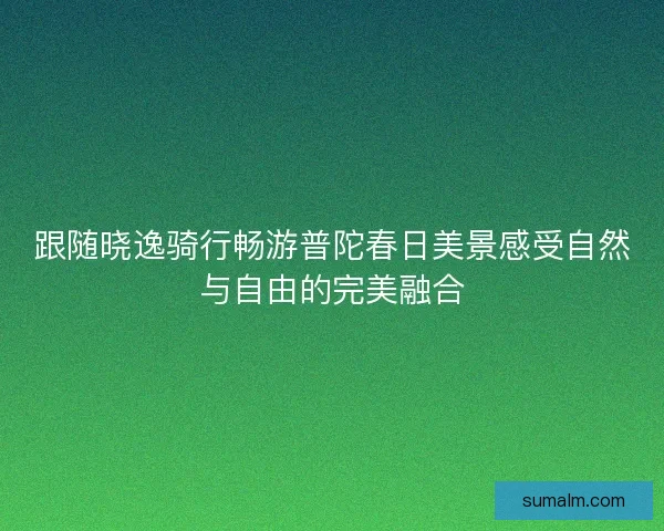 跟随晓逸骑行畅游普陀春日美景感受自然与自由的完美融合