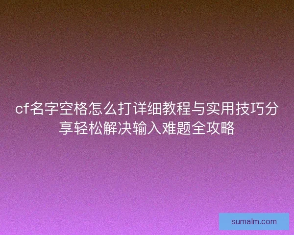 cf名字空格怎么打详细教程与实用技巧分享轻松解决输入难题全攻略