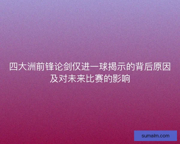 四大洲前锋论剑仅进一球揭示的背后原因及对未来比赛的影响