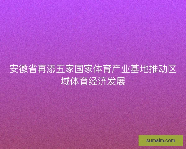 安徽省再添五家国家体育产业基地推动区域体育经济发展