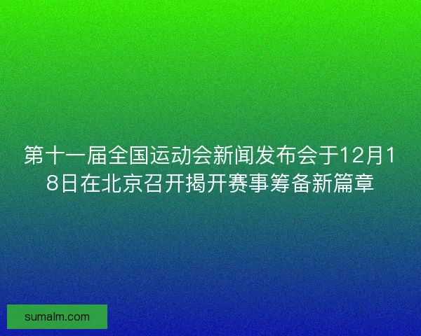 第十一届全国运动会新闻发布会于12月18日在北京召开揭开赛事筹备新篇章