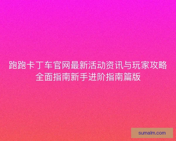跑跑卡丁车官网最新活动资讯与玩家攻略全面指南新手进阶指南篇版